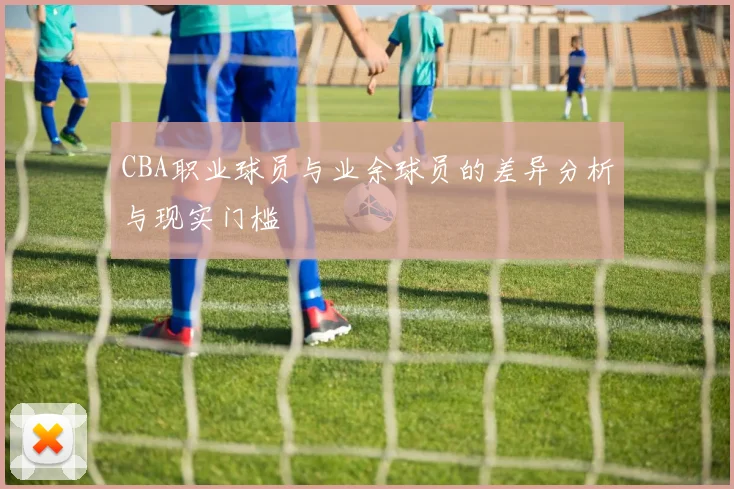 CBA职业球员与业余球员的差异分析与现实门槛