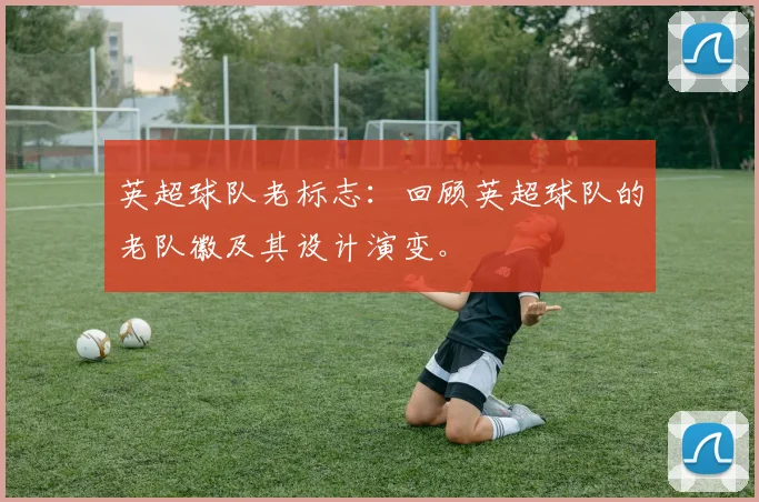 英超球队老标志：回顾英超球队的老队徽及其设计演变。
