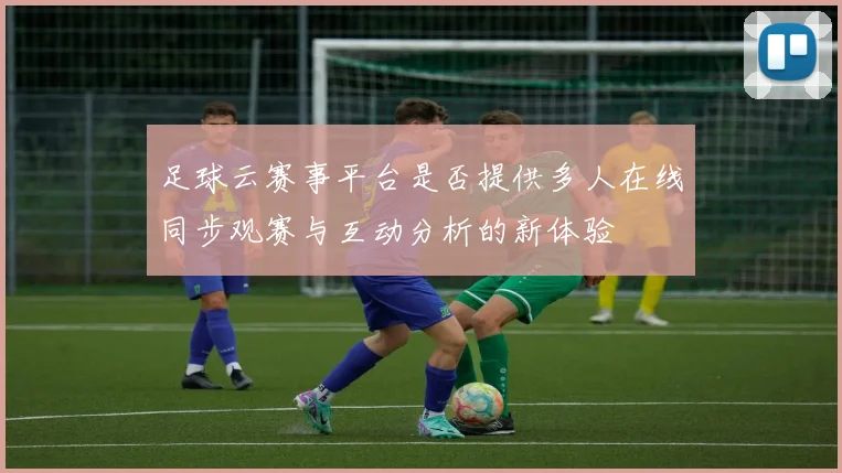 足球云赛事平台是否提供多人在线同步观赛与互动分析的新体验