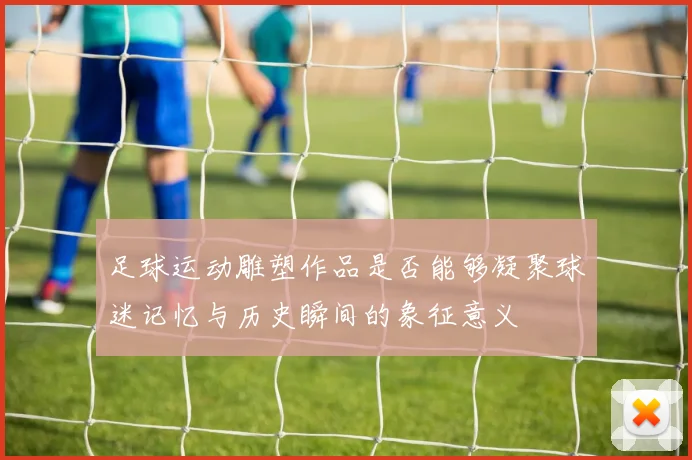 足球运动雕塑作品是否能够凝聚球迷记忆与历史瞬间的象征意义