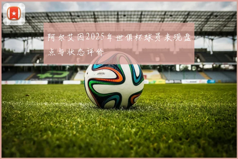 阿尔艾因2025年世俱杯球员表现盘点与状态评价