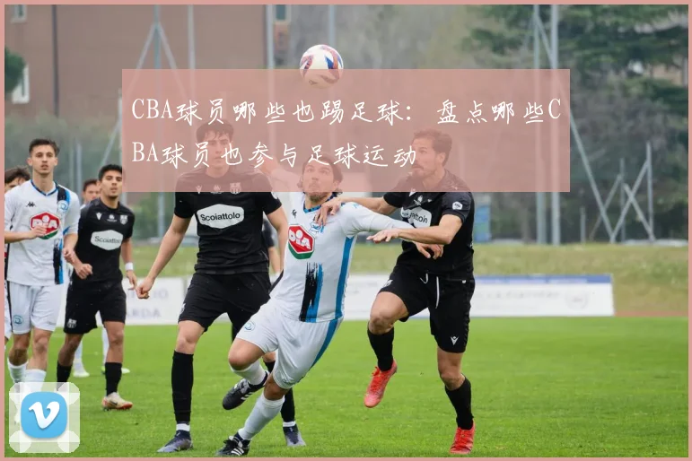 CBA球员哪些也踢足球：盘点哪些CBA球员也参与足球运动