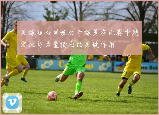 足球核心训练对于球员在比赛中稳定性与力量输出的关键作用