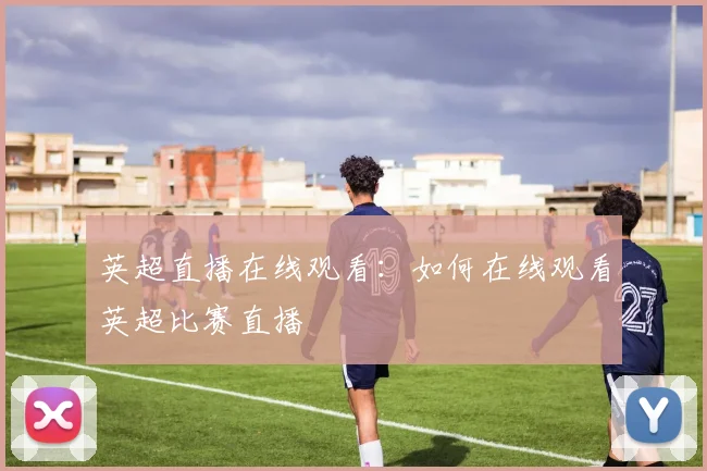 英超直播在线观看：如何在线观看英超比赛直播